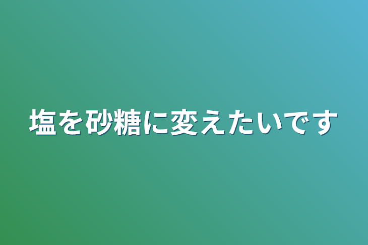 「塩を砂糖に変えたいです」のメインビジュアル