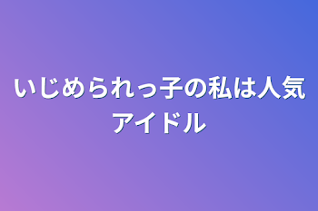 いじめられっ子の私は人気アイドル