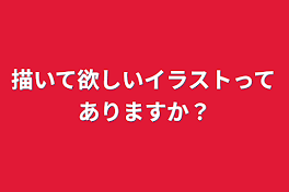 描いて欲しいイラストってありますか？