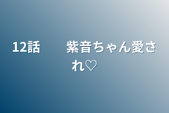 12話　　紫音ちゃん愛され♡