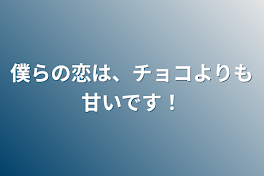 僕らの恋は、チョコよりも甘いです！