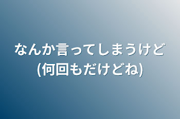 なんか言ってしまうけど(何回もだけどね)