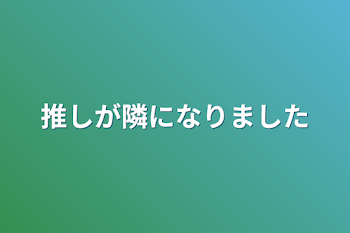 推しが隣になりました