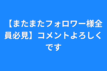 【またまたフォロワー様全員必見】コメントよろしくです