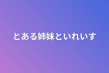 とある姉妹といれいす