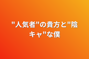 "人気者"の貴方と"陰キャ"な僕