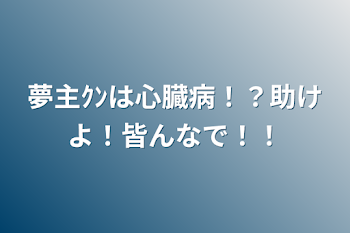 夢主ｸﾝは心臓病！？助けよ！皆んなで！！