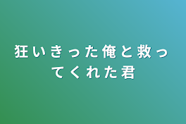 狂 い き っ た 俺 と 救 っ て く れ た 君