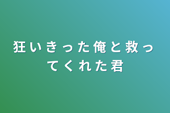 「狂 い き っ た 俺 と 救 っ て く れ た 君」のメインビジュアル