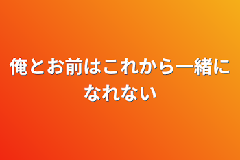 俺とお前はこれから一緒になれない