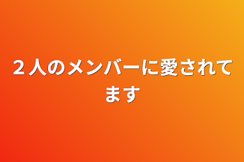 ２人のメンバーに愛されてます