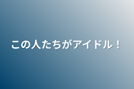 この人たちがアイドル！