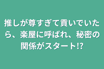 「推しが尊すぎて貢いでいたら、楽屋に呼ばれ、秘密の関係がスタート!?」のメインビジュアル