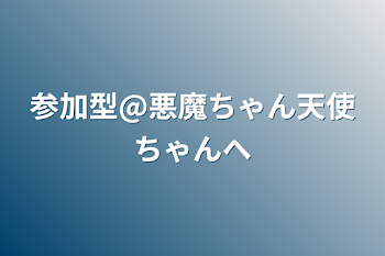 参加型@悪魔ちゃん天使ちゃんへ