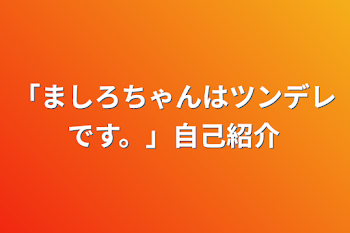 「ましろちゃんはツンデレです。」自己紹介