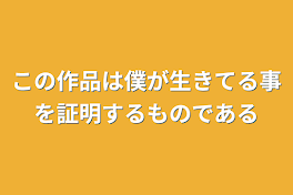 この作品は僕が生きてる事を証明するものである