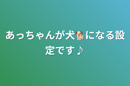 あっちゃんが犬🐕になる設定です♪