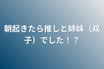 朝起きたら推しと姉妹（双子）でした！？