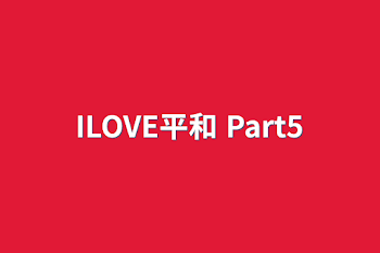 ILOVE平和 Part5