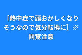 ［熱中症で頭おかしくなりそうなので気分転換に］※閲覧注意