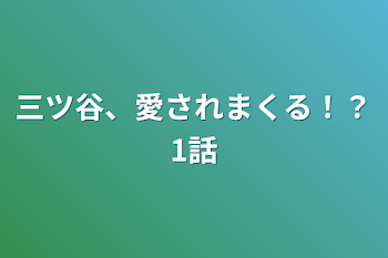 三ツ谷、愛されまくる！？1話