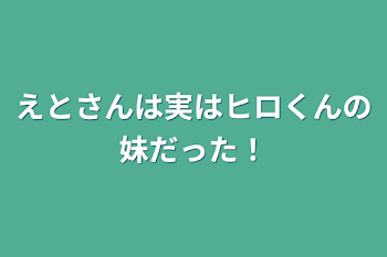 えとさんは実はヒロくんの妹だった！