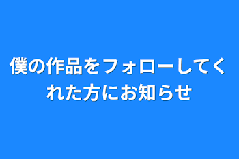 僕の作品をフォローしてくれた方にお知らせ