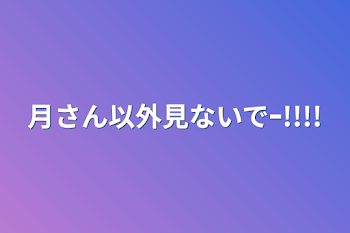 月さん以外見ないでｰ!!!!