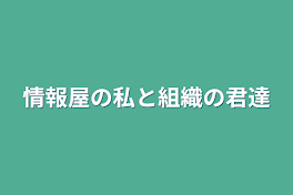 情報屋の私と組織の君達