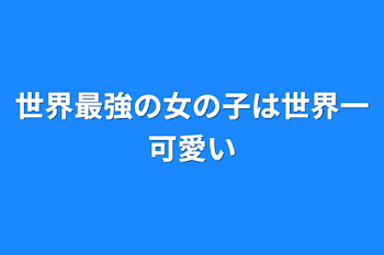 世界最強の女の子は世界一可愛い