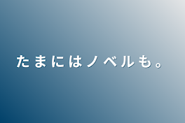 た ま に は ノ ベ ル も 。