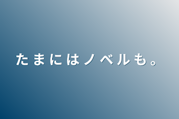 た ま に は ノ ベ ル も 。