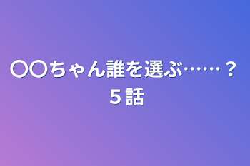 〇〇ちゃん誰を選ぶ……？５話