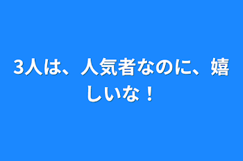 3人は、人気者なのに、嬉しいな！