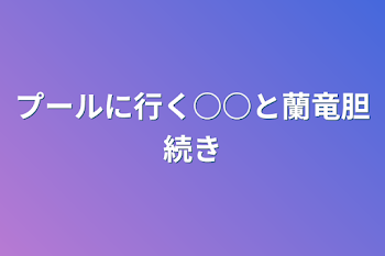 プールに行く○○と蘭竜胆続き