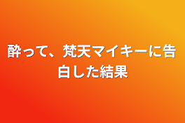 酔って、梵天マイキーに告白した結果