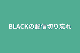 BLACKの配信切り忘れ