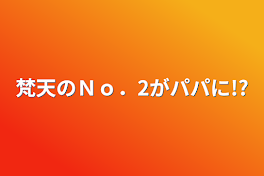 梵天のＮｏ．2がパパに!?