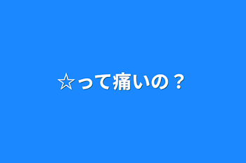 ☆って痛いの？