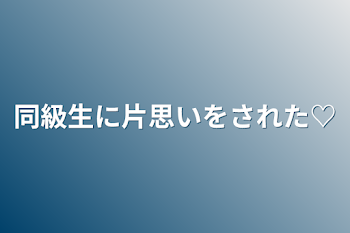 同級生に片思いをされた♡