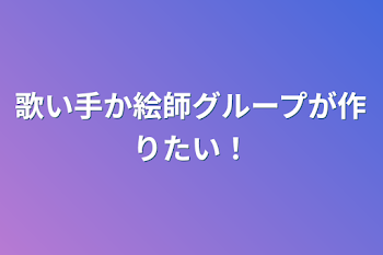 歌い手か絵師グループが作りたい！