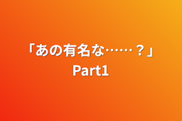 「あの有名な……？」Part1