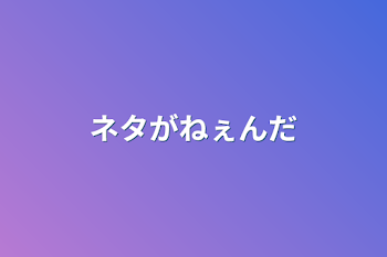 ネタがねぇんだ