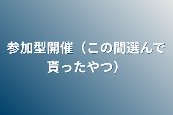 参加型開催（この間選んで貰ったやつ）