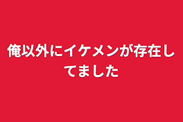 俺以外にイケメンが存在してました