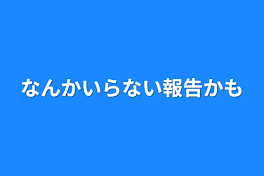 なんかいらない報告かも