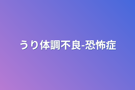 うり体調不良-恐怖症