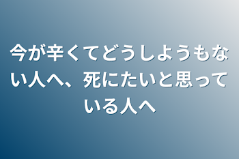 「今が辛くてどうしようもない人へ、死にたいと思っている人へ」のメインビジュアル