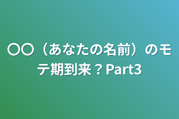 〇〇（あなたの名前）のモテ期到来？Part3