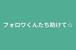 フォロワくんたち助けて☆